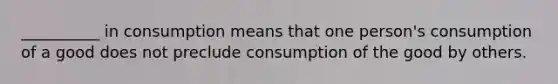 __________ in consumption means that one person's consumption of a good does not preclude consumption of the good by others.