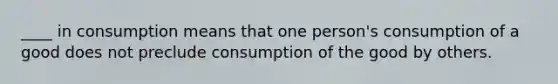 ____ in consumption means that one person's consumption of a good does not preclude consumption of the good by others.