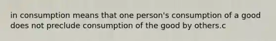 in consumption means that one person's consumption of a good does not preclude consumption of the good by others.c