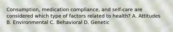 Consumption, medication compliance, and self-care are considered which type of factors related to health? A. Attitudes B. Environmental C. Behavioral D. Genetic