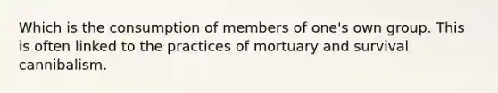 Which is the consumption of members of one's own group. This is often linked to the practices of mortuary and survival cannibalism.