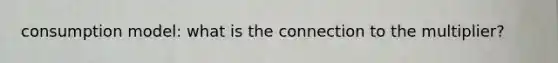 consumption model: what is the connection to the multiplier?