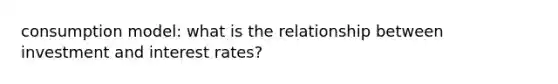 consumption model: what is the relationship between investment and interest rates?