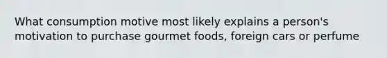 What consumption motive most likely explains a person's motivation to purchase gourmet foods, foreign cars or perfume