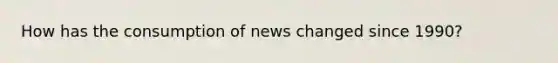 How has the consumption of news changed since 1990?