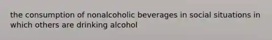 the consumption of nonalcoholic beverages in social situations in which others are drinking alcohol