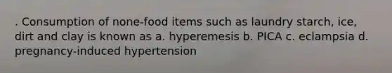 . Consumption of none-food items such as laundry starch, ice, dirt and clay is known as a. hyperemesis b. PICA c. eclampsia d. pregnancy-induced hypertension