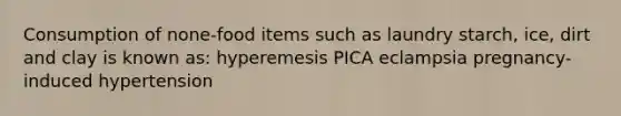 Consumption of none-food items such as laundry starch, ice, dirt and clay is known as: hyperemesis PICA eclampsia pregnancy-induced hypertension