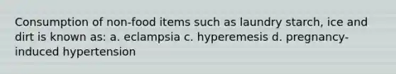 Consumption of non-food items such as laundry starch, ice and dirt is known as: a. eclampsia c. hyperemesis d. pregnancy-induced hypertension