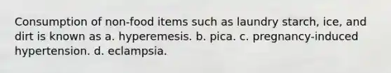 Consumption of non-food items such as laundry starch, ice, and dirt is known as a. hyperemesis. b. pica. c. pregnancy-induced hypertension. d. eclampsia.