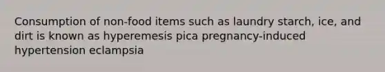 Consumption of non-food items such as laundry starch, ice, and dirt is known as hyperemesis pica pregnancy-induced hypertension eclampsia