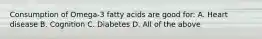 Consumption of Omega-3 fatty acids are good for: A. Heart disease B. Cognition C. Diabetes D. All of the above