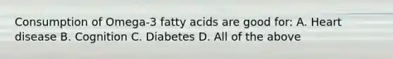 Consumption of Omega-3 fatty acids are good for: A. Heart disease B. Cognition C. Diabetes D. All of the above