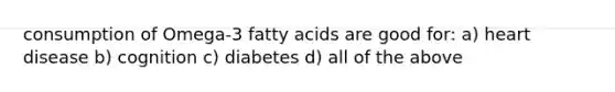 consumption of Omega-3 fatty acids are good for: a) heart disease b) cognition c) diabetes d) all of the above