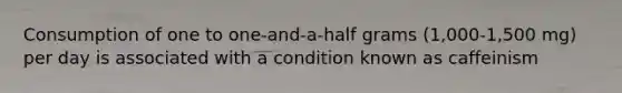 Consumption of one to one-and-a-half grams (1,000-1,500 mg) per day is associated with a condition known as caffeinism