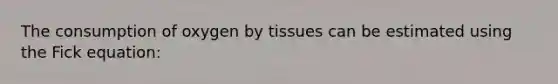 The consumption of oxygen by tissues can be estimated using the Fick equation: