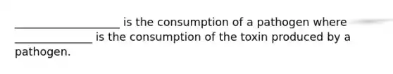 ___________________ is the consumption of a pathogen where ______________ is the consumption of the toxin produced by a pathogen.