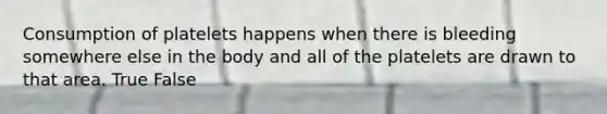 Consumption of platelets happens when there is bleeding somewhere else in the body and all of the platelets are drawn to that area. True False