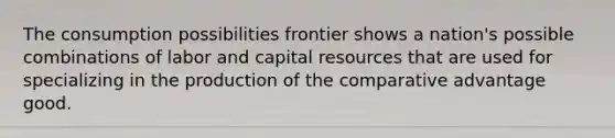 The consumption possibilities frontier shows a nation's possible combinations of labor and capital resources that are used for specializing in the production of the comparative advantage good.