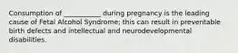 Consumption of ___________ during pregnancy is the leading cause of Fetal Alcohol Syndrome; this can result in preventable birth defects and intellectual and neurodevelopmental disabilities.