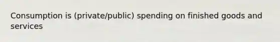 Consumption is (private/public) spending on finished goods and services