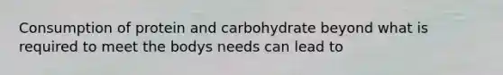 Consumption of protein and carbohydrate beyond what is required to meet the bodys needs can lead to