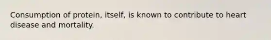 Consumption of protein, itself, is known to contribute to heart disease and mortality.