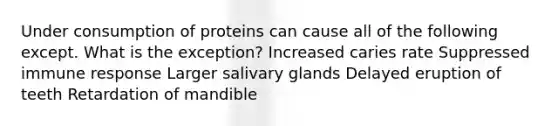 Under consumption of proteins can cause all of the following except. What is the exception? Increased caries rate Suppressed immune response Larger salivary glands Delayed eruption of teeth Retardation of mandible