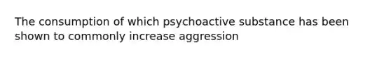 The consumption of which psychoactive substance has been shown to commonly increase aggression