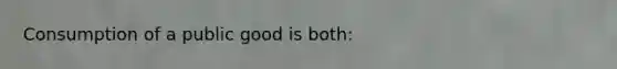 Consumption of a public good is both: