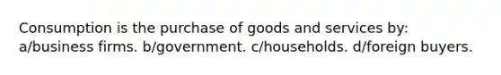 Consumption is the purchase of goods and services by: a/business firms. b/government. c/households. d/foreign buyers.