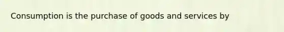 Consumption is the purchase of goods and services by