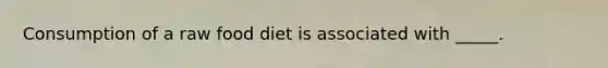 Consumption of a raw food diet is associated with _____.