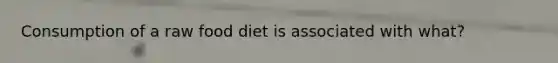 Consumption of a raw food diet is associated with what?