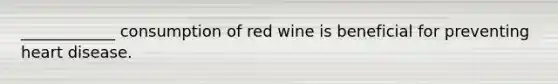 ____________ consumption of red wine is beneficial for preventing heart disease.