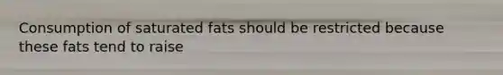 Consumption of saturated fats should be restricted because these fats tend to raise