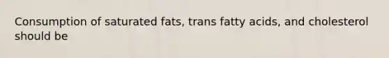 Consumption of saturated fats, trans fatty acids, and cholesterol should be