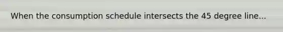 When the consumption schedule intersects the 45 degree line...
