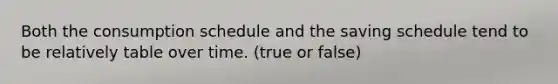 Both the consumption schedule and the saving schedule tend to be relatively table over time. (true or false)