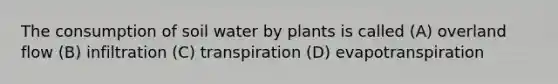 The consumption of soil water by plants is called (A) overland flow (B) infiltration (C) transpiration (D) evapotranspiration