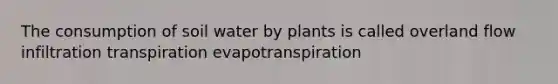 The consumption of soil water by plants is called overland flow infiltration transpiration evapotranspiration