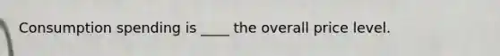 Consumption spending is ____ the overall price level.