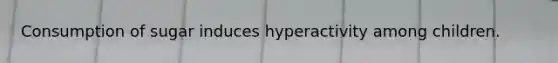 Consumption of sugar induces hyperactivity among children.