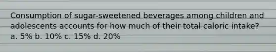 Consumption of sugar-sweetened beverages among children and adolescents accounts for how much of their total caloric intake? a. 5% b. 10% c. 15% d. 20%
