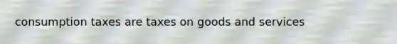 consumption taxes are taxes on goods and services