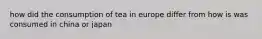 how did the consumption of tea in europe differ from how is was consumed in china or japan