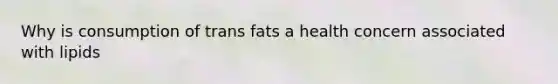 Why is consumption of trans fats a health concern associated with lipids