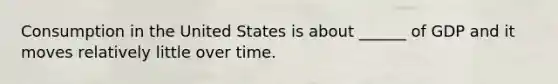 Consumption in the United States is about ______ of GDP and it moves relatively little over time.