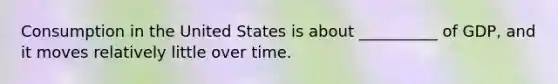 Consumption in the United States is about __________ of GDP, and it moves relatively little over time.