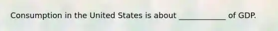 Consumption in the United States is about ____________ of GDP.